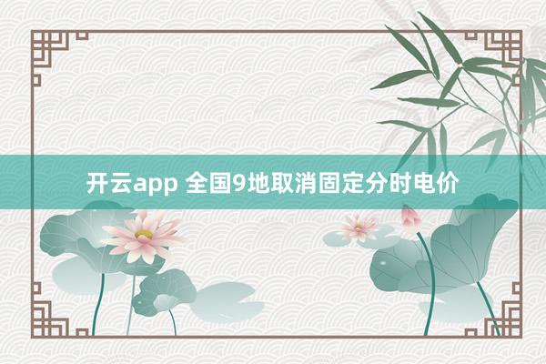 开云app 全国9地取消固定分时电价