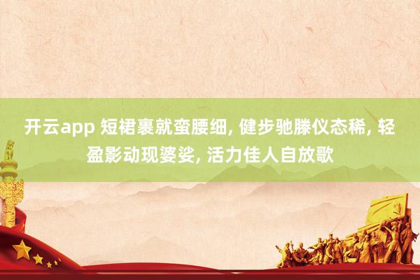开云app 短裙裹就蛮腰细, 健步驰滕仪态稀, 轻盈影动现婆娑, 活力佳人自放歌