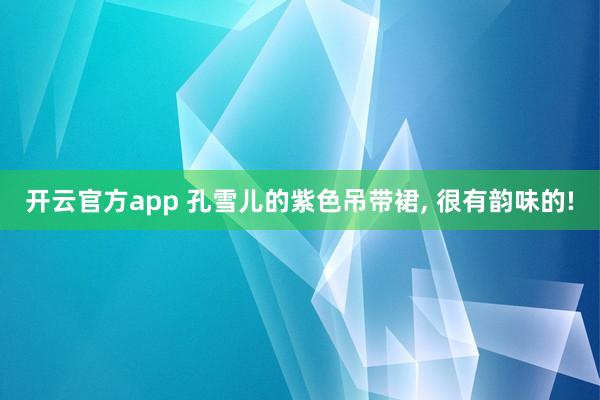 开云官方app 孔雪儿的紫色吊带裙, 很有韵味的!