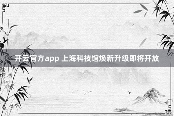 开云官方app 上海科技馆焕新升级即将开放