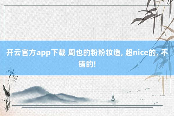 开云官方app下载 周也的粉粉妆造， 超nice的， 不错的!