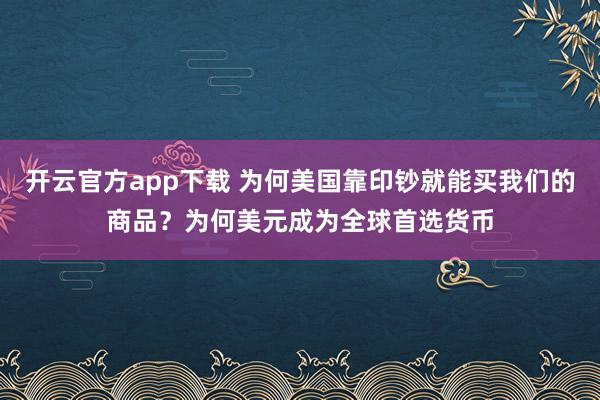开云官方app下载 为何美国靠印钞就能买我们的商品?为何美元成为全球首选货币