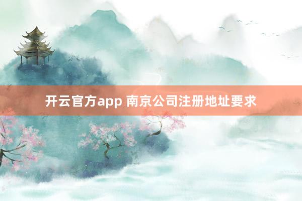 开云官方app 南京公司注册地址要求
