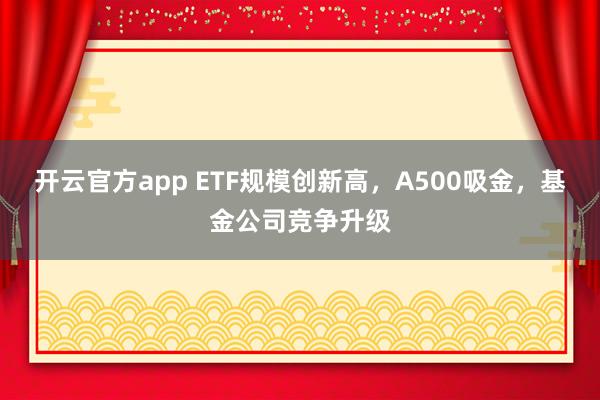 开云官方app ETF规模创新高,A500吸金,基金公司竞争升级