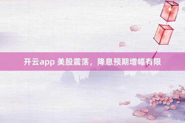 开云app 美股震荡，降息预期增幅有限