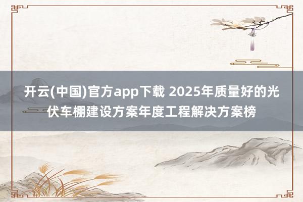开云(中国)官方app下载 2025年质量好的光伏车棚建设方案年度工程解决方案榜