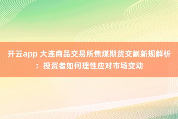 开云app 大连商品交易所焦煤期货交割新规解析：投资者如何理性应对市场变动