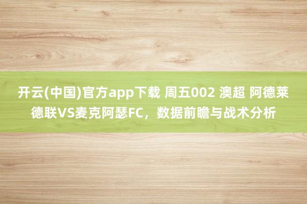 开云(中国)官方app下载 周五002 澳超 阿德莱德联VS麦克阿瑟FC，数据前瞻与战术分析