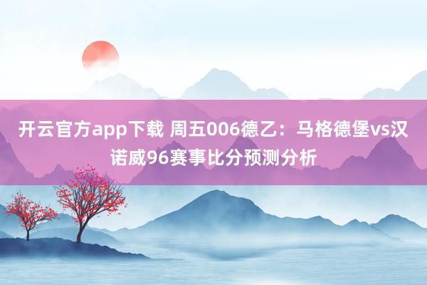 开云官方app下载 周五006德乙：马格德堡vs汉诺威96赛事比分预测分析