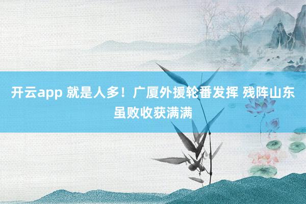 开云app 就是人多！广厦外援轮番发挥 残阵山东虽败收获满满