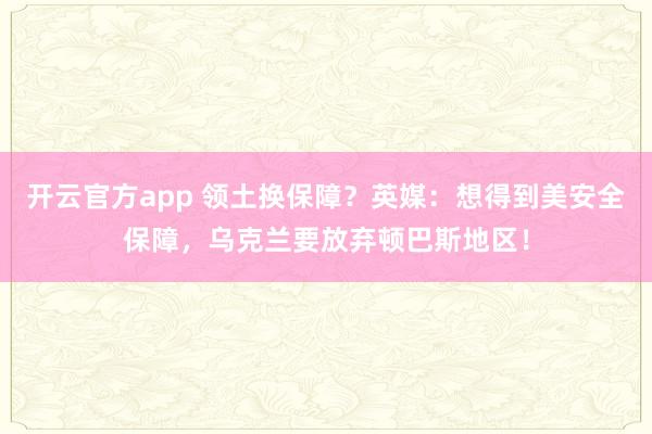 开云官方app 领土换保障？英媒：想得到美安全保障，乌克兰要放弃顿巴斯地区！