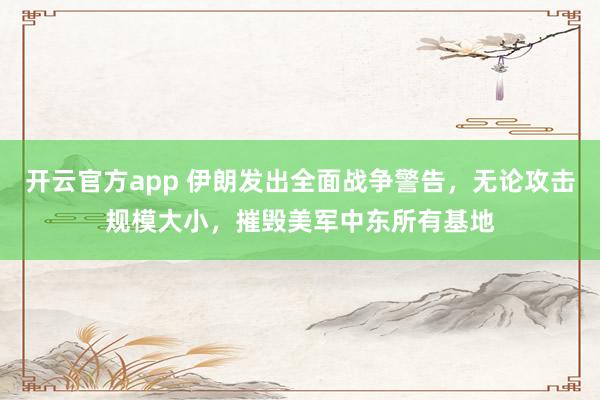 开云官方app 伊朗发出全面战争警告，无论攻击规模大小，摧毁美军中东所有基地