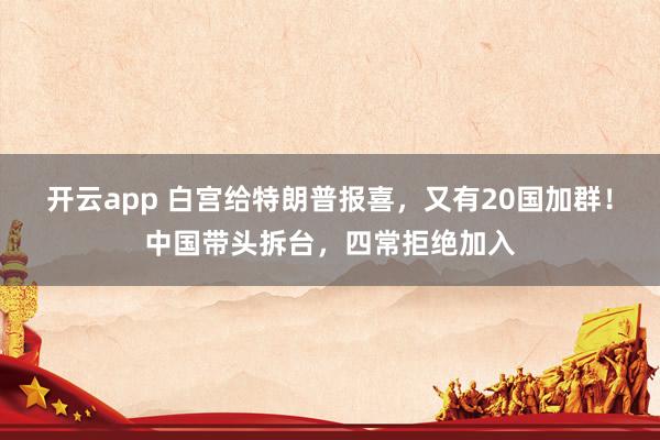 开云app 白宫给特朗普报喜，又有20国加群！中国带头拆台，四常拒绝加入