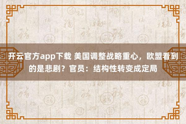 开云官方app下载 美国调整战略重心，欧盟看到的是悲剧？官员：结构性转变成定局