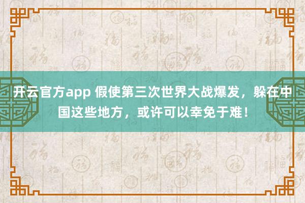 开云官方app 假使第三次世界大战爆发，躲在中国这些地方，或许可以幸免于难！