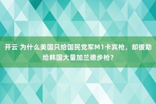 开云 为什么美国只给国民党军M1卡宾枪，却援助给韩国大量加兰德步枪？