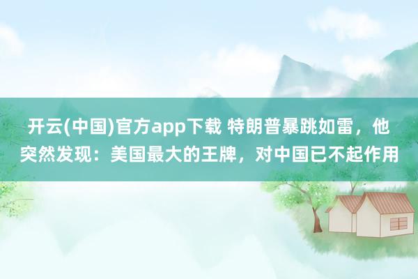 开云(中国)官方app下载 特朗普暴跳如雷，他突然发现：美国最大的王牌，对中国已不起作用