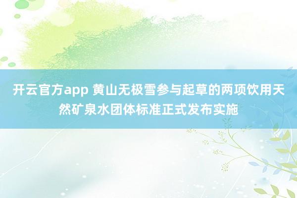 开云官方app 黄山无极雪参与起草的两项饮用天然矿泉水团体标准正式发布实施