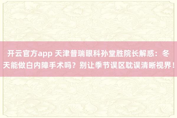 开云官方app 天津普瑞眼科孙堂胜院长解惑:冬天能做白内障手术吗?别让季节误区耽误清晰视界!