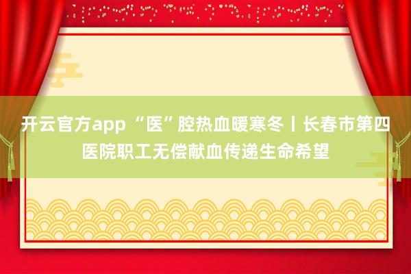开云官方app “医”腔热血暖寒冬丨长春市第四医院职工无偿献血传递生命希望