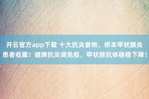 开云官方app下载 十大抗炎食物,桥本甲状腺炎患者收藏!健脾抗炎调免疫,甲状腺抗体稳稳下降!