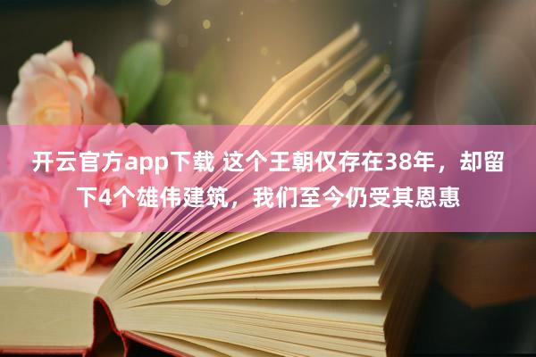 开云官方app下载 这个王朝仅存在38年，却留下4个雄伟建筑，我们至今仍受其恩惠
