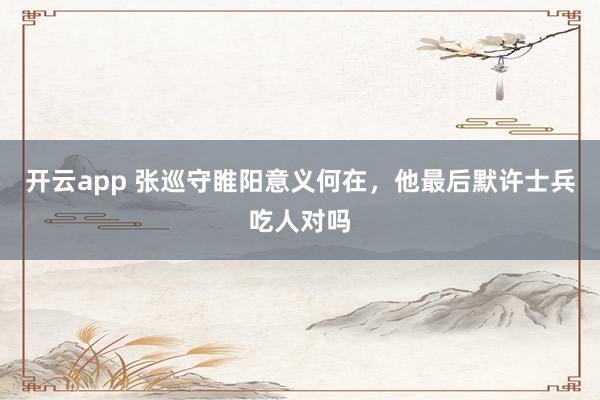 开云app 张巡守睢阳意义何在，他最后默许士兵吃人对吗