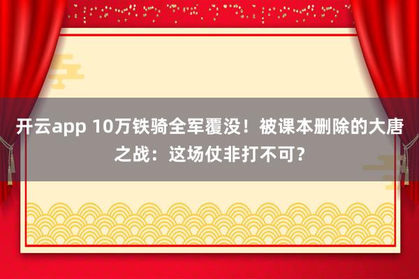 开云app 10万铁骑全军覆没！被课本删除的大唐之战：这场仗非打不可？