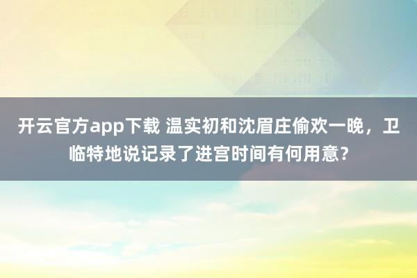 开云官方app下载 温实初和沈眉庄偷欢一晚,卫临特地说记录了进宫时间有何用意?