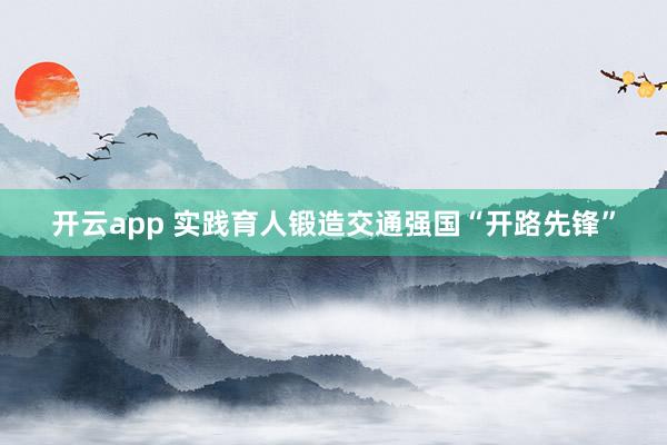 开云app 实践育人锻造交通强国“开路先锋”