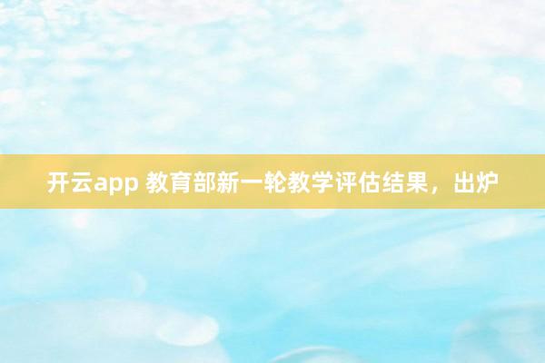 开云app 教育部新一轮教学评估结果,出炉