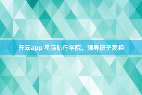 开云app 星际航行学院，领导班子亮相