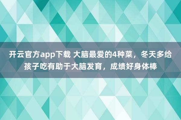 开云官方app下载 大脑最爱的4种菜，冬天多给孩子吃有助于大脑发育，成绩好身体棒