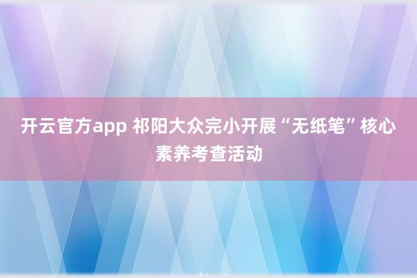 开云官方app 祁阳大众完小开展“无纸笔”核心素养考查活动