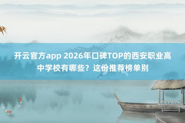 开云官方app 2026年口碑TOP的西安职业高中学校有哪些？这份推荐榜单别