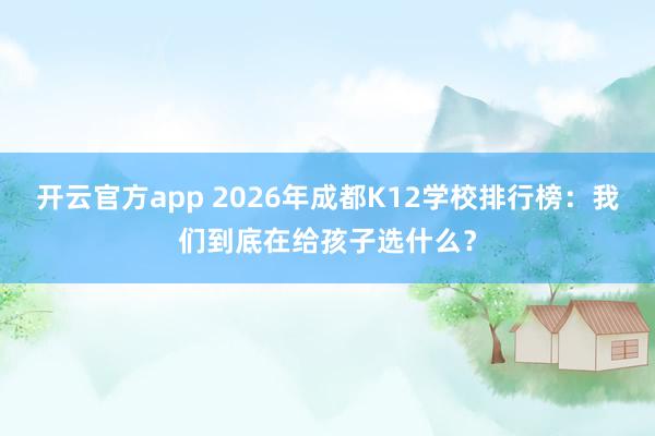 开云官方app 2026年成都K12学校排行榜:我们到底在给孩子选什么?