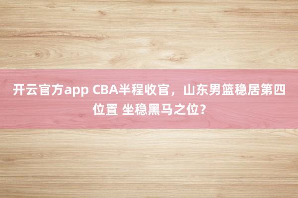 开云官方app CBA半程收官，山东男篮稳居第四位置 坐稳黑马之位？