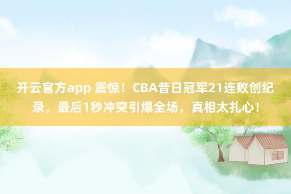 开云官方app 震惊！CBA昔日冠军21连败创纪录，最后1秒冲突引爆全场，真相太扎心！