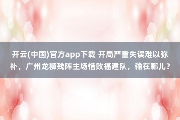 开云(中国)官方app下载 开局严重失误难以弥补，广州龙狮残阵主场惜败福建队，输在哪儿？