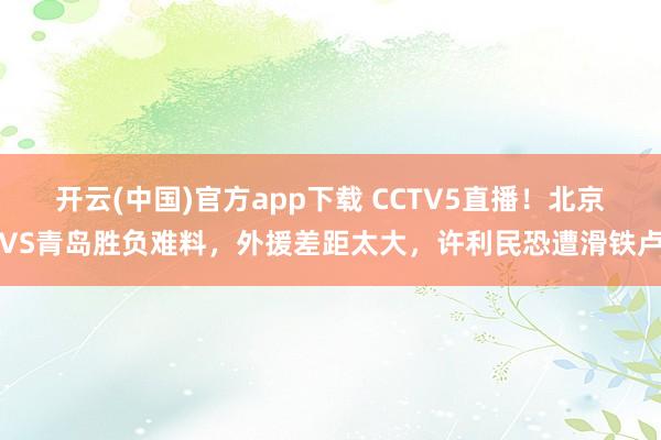 开云(中国)官方app下载 CCTV5直播！北京VS青岛胜负难料，外援差距太大，许利民恐遭滑铁卢