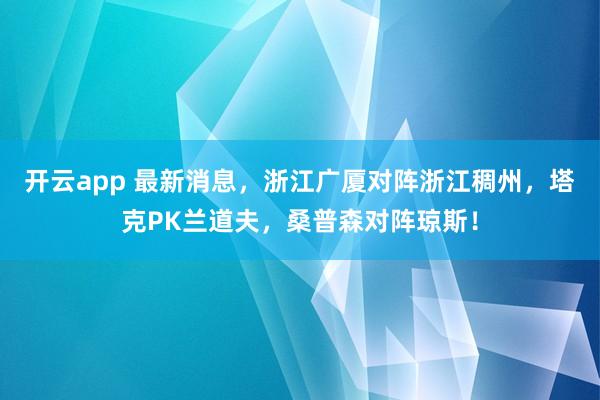 开云app 最新消息，浙江广厦对阵浙江稠州，塔克PK兰道夫，桑普森对阵琼斯！