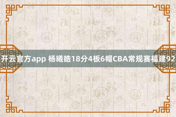 开云官方app 杨曦皓18分4板6帽CBA常规赛福建92