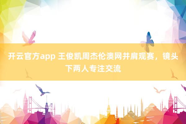 开云官方app 王俊凯周杰伦澳网并肩观赛，镜头下两人专注交流