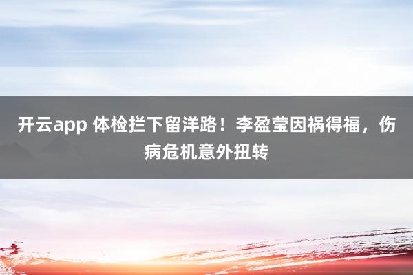 开云app 体检拦下留洋路!李盈莹因祸得福,伤病危机意外扭转