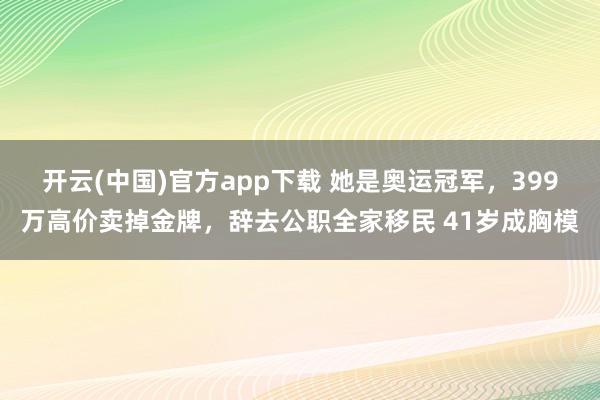 开云(中国)官方app下载 她是奥运冠军,399万高价卖掉金牌,辞去公职全家移民 41岁成胸模