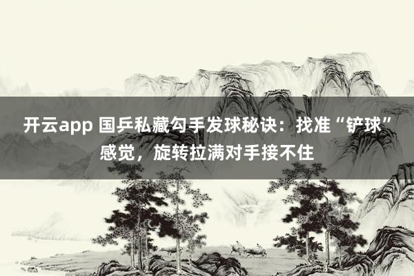 开云app 国乒私藏勾手发球秘诀：找准“铲球”感觉，旋转拉满对手接不住