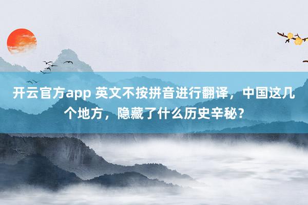 开云官方app 英文不按拼音进行翻译，中国这几个地方，隐藏了什么历史辛秘？