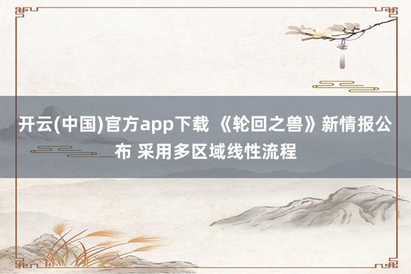 开云(中国)官方app下载 《轮回之兽》新情报公布 采用多区域线性流程