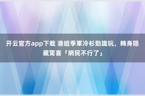开云官方app下载 港姐季軍冷衫勁識玩，轉身隱藏驚喜「網民不行了」