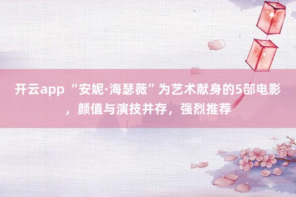 开云app “安妮·海瑟薇”为艺术献身的5部电影，颜值与演技并存，强烈推荐